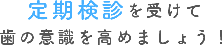 定期検診を受けて歯への意識を高めましょう！